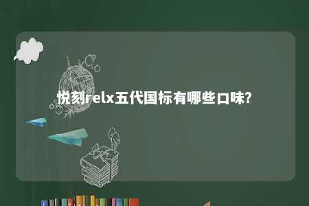 悦刻relx五代国标有哪些口味？ 